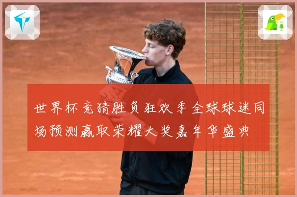 世界杯竞猜胜负狂欢季全球球迷同场预测赢取荣耀大奖嘉年华盛典