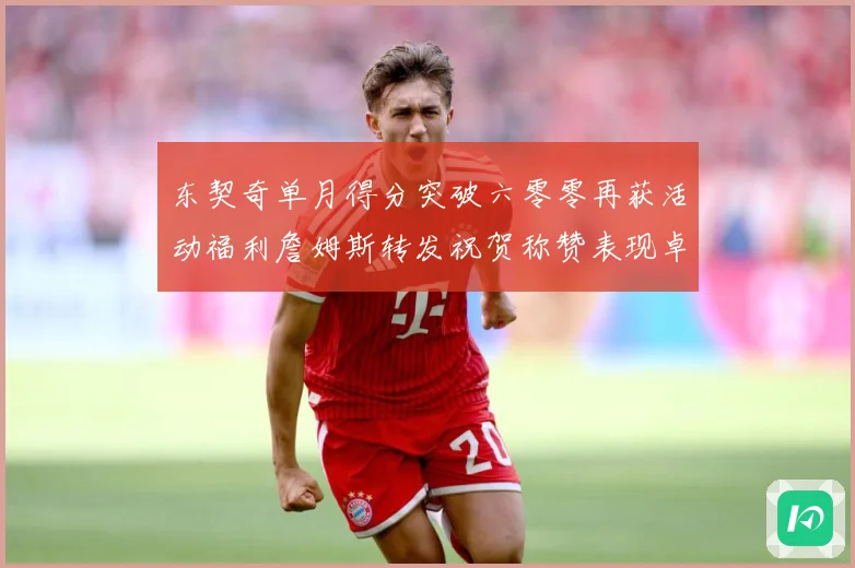 东契奇单月得分突破六零零再获活动福利詹姆斯转发祝贺称赞表现卓赛场复盘