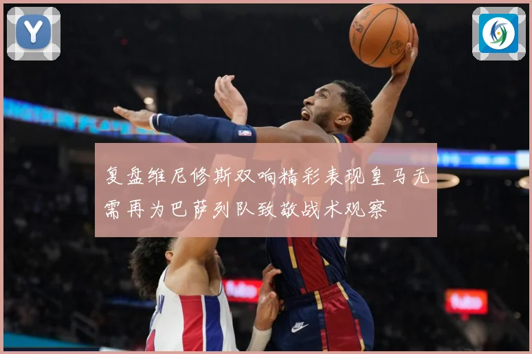 复盘维尼修斯双响精彩表现皇马无需再为巴萨列队致敬战术观察
