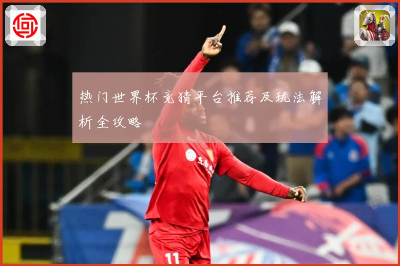 热门世界杯竞猜平台推荐及玩法解析全攻略