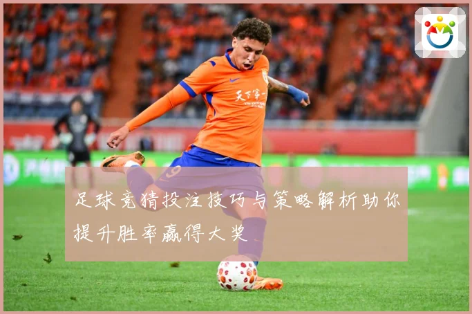 足球竞猜投注技巧与策略解析助你提升胜率赢得大奖
