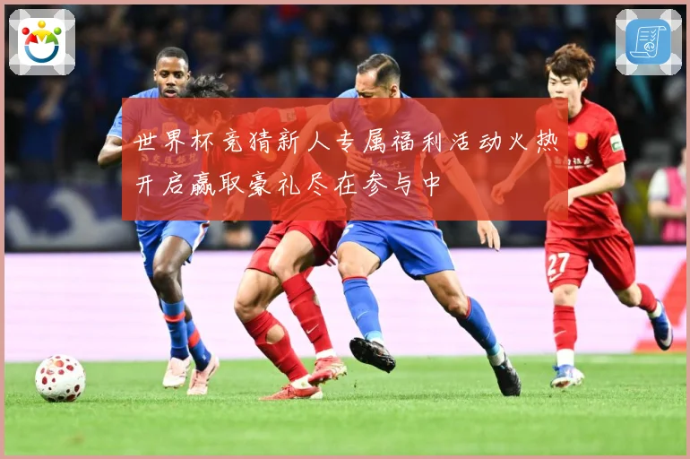 世界杯竞猜新人专属福利活动火热开启赢取豪礼尽在参与中
