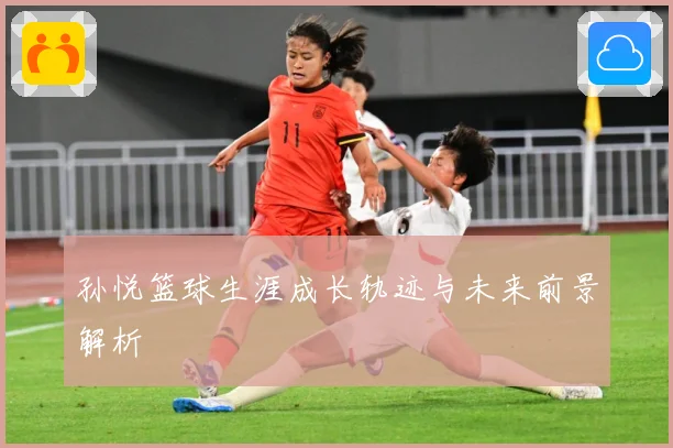 孙悦篮球生涯成长轨迹与未来前景解析