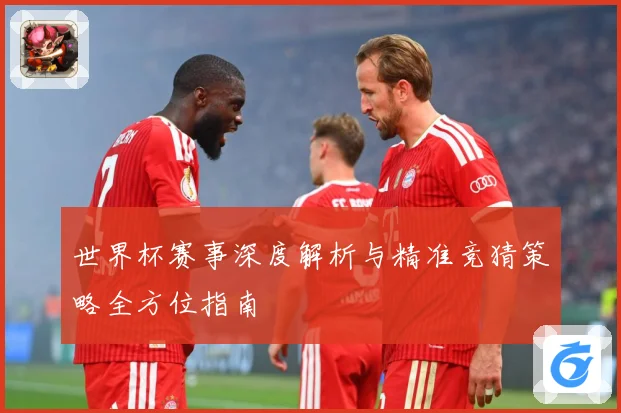 世界杯赛事深度解析与精准竞猜策略全方位指南