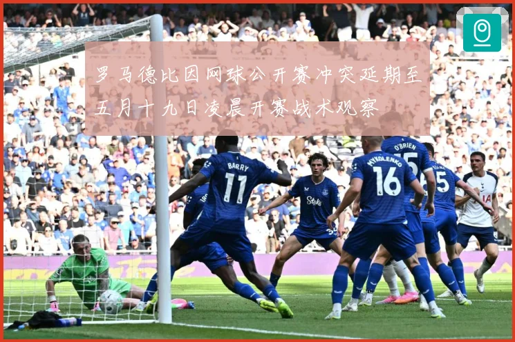 罗马德比因网球公开赛冲突延期至五月十九日凌晨开赛战术观察