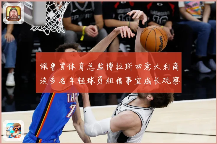 佩鲁贾体育总监博拉斯回意大利商谈多名年轻球员租借事宜成长观察