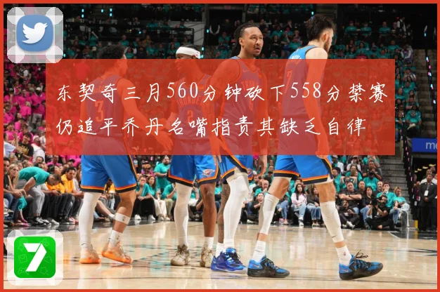 东契奇三月560分钟砍下558分禁赛仍追平乔丹名嘴指责其缺乏自律