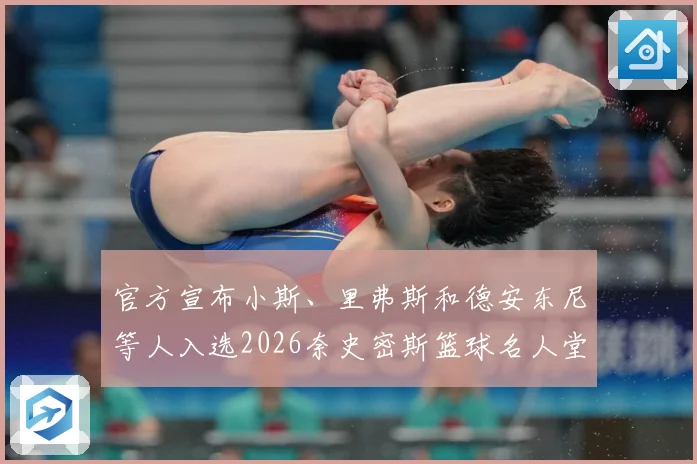官方宣布小斯、里弗斯和德安东尼等人入选2026奈史密斯篮球名人堂