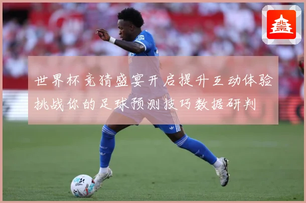 世界杯竞猜盛宴开启提升互动体验挑战你的足球预测技巧数据研判