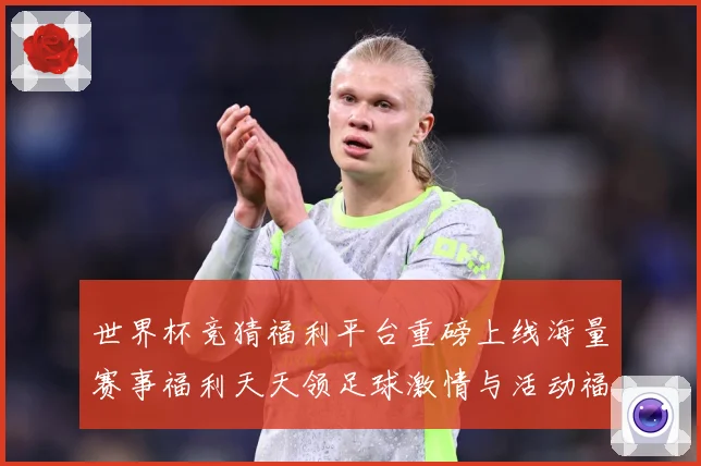 世界杯竞猜福利平台重磅上线海量赛事福利天天领足球激情与活动福数据研判