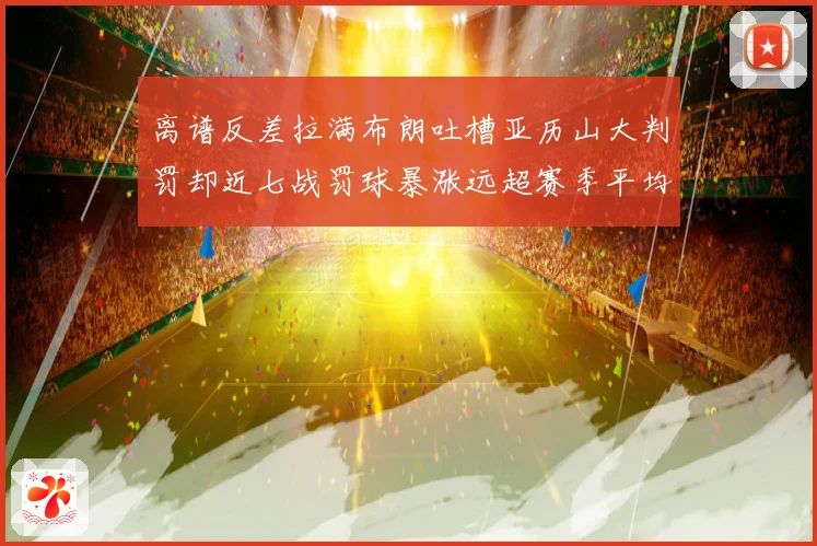 离谱反差拉满布朗吐槽亚历山大判罚却近七战罚球暴涨远超赛季平均引热议