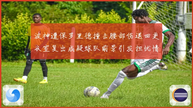 波神遭保罗里德撞击腰部伤退回更衣室复出成疑球队前景引发担忧情
