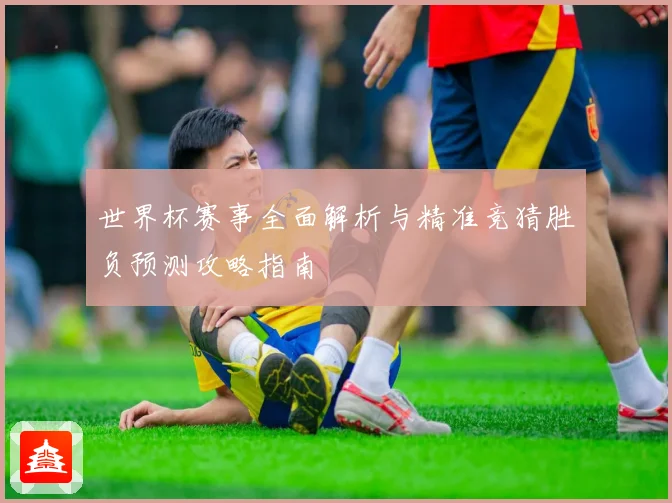 世界杯赛事全面解析与精准竞猜胜负预测攻略指南