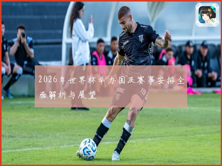 2026年世界杯举办国及赛事安排全面解析与展望