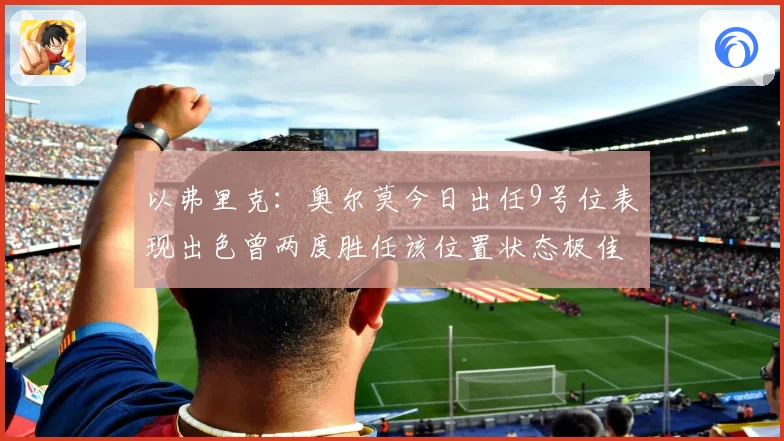 以弗里克：奥尔莫今日出任9号位表现出色曾两度胜任该位置状态极佳