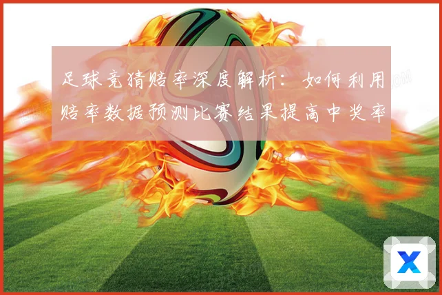 足球竞猜赔率深度解析：如何利用赔率数据预测比赛结果提高中奖率