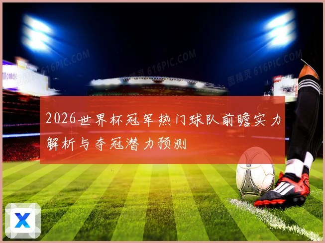 2026世界杯冠军热门球队前瞻实力解析与夺冠潜力预测