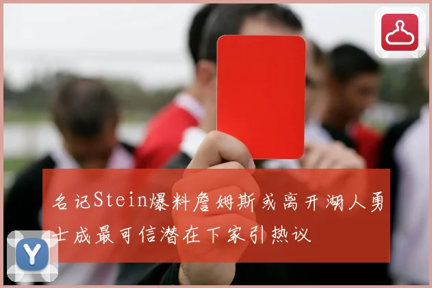 名记Stein爆料詹姆斯或离开湖人勇士成最可信潜在下家引热议