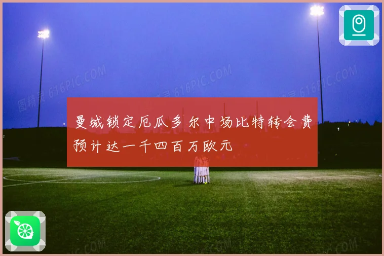 曼城锁定厄瓜多尔中场比特转会费预计达一千四百万欧元