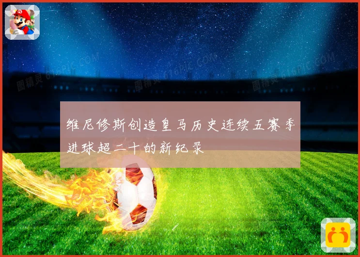 维尼修斯创造皇马历史连续五赛季进球超二十的新纪录
