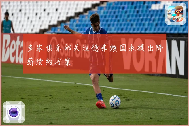 多家俱乐部关注德弗赖国米提出降薪续约方案