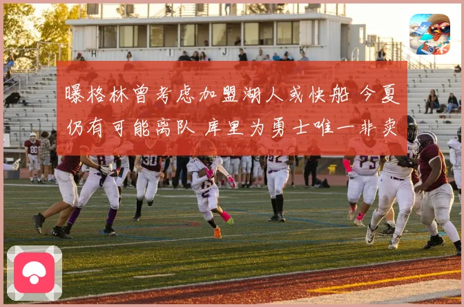 曝格林曾考虑加盟湖人或快船 今夏仍有可能离队 库里为勇士唯一非卖品