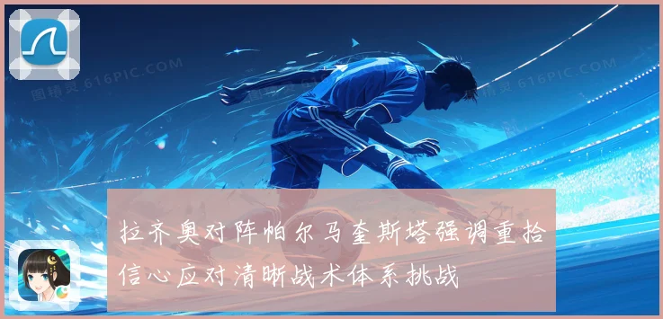 拉齐奥对阵帕尔马奎斯塔强调重拾信心应对清晰战术体系挑战