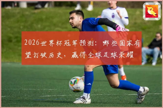 2026世界杯冠军预测：哪些国家有望打破历史，赢得全球足球荣耀