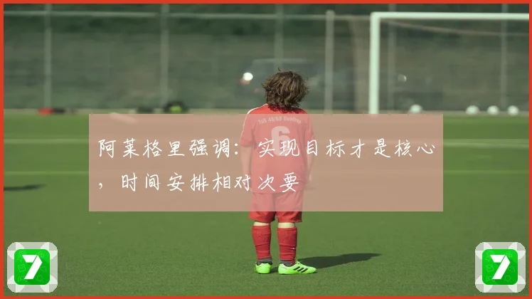 阿莱格里强调：实现目标才是核心，时间安排相对次要