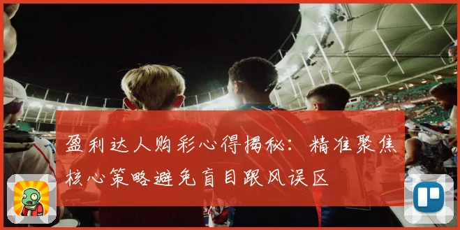 盈利达人购彩心得揭秘：精准聚焦核心策略避免盲目跟风误区