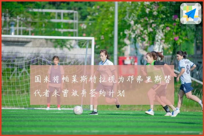 国米将帕莱斯特拉视为邓弗里斯替代者未曾放弃签约计划