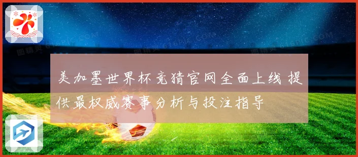 美加墨世界杯竞猜官网全面上线 提供最权威赛事分析与投注指导
