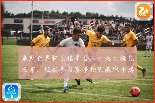最新世界杯竞猜平台入口地址抢先发布，轻松参与赛事预测赢取丰厚奖励