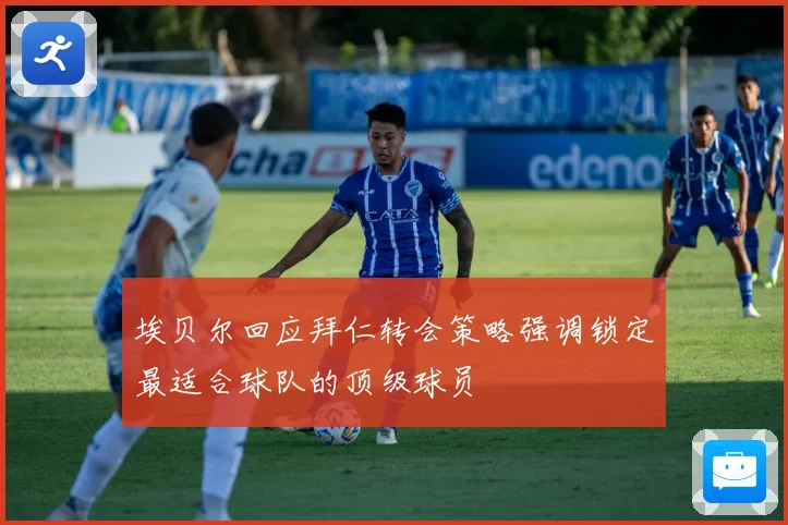 埃贝尔回应拜仁转会策略强调锁定最适合球队的顶级球员