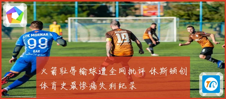 火箭耻辱输球遭全网批评 休斯顿创体育史最惨痛失利纪录