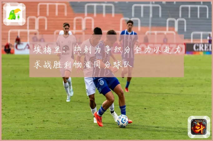 埃梅里：热刺为争积分全力以赴力求战胜利物浦同分球队