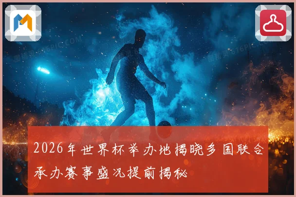 2026年世界杯举办地揭晓多国联合承办赛事盛况提前揭秘