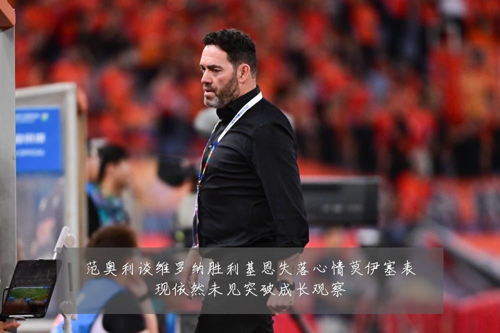范奥利谈维罗纳胜利基恩失落心情莫伊塞表现依然未见突破成长观察