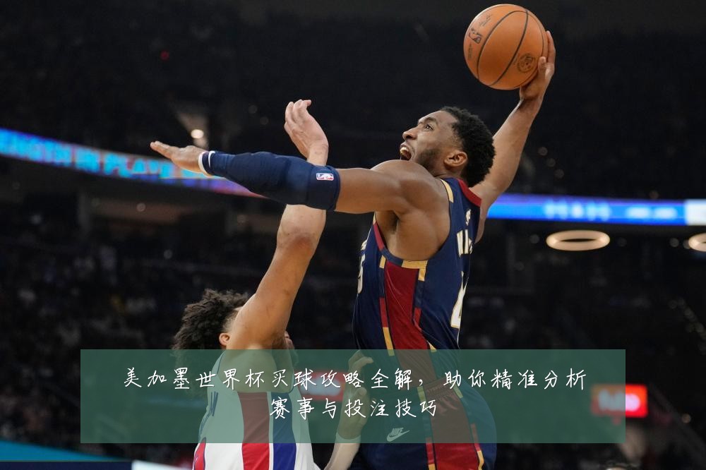 美加墨世界杯买球攻略全解,助你精准分析赛事与投注技巧