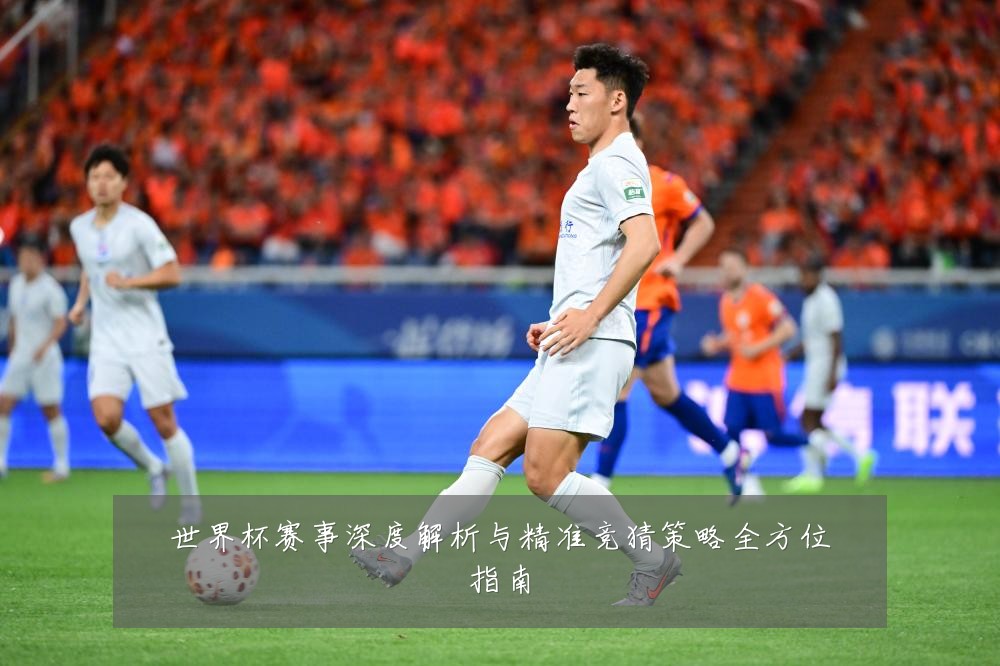 世界杯赛事深度解析与精准竞猜策略全方位指南