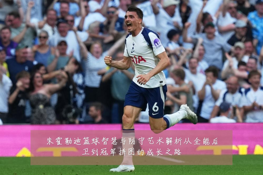 朱霍勒迪篮球智慧与防守艺术解析从全能后卫到冠军拼图的成长之路