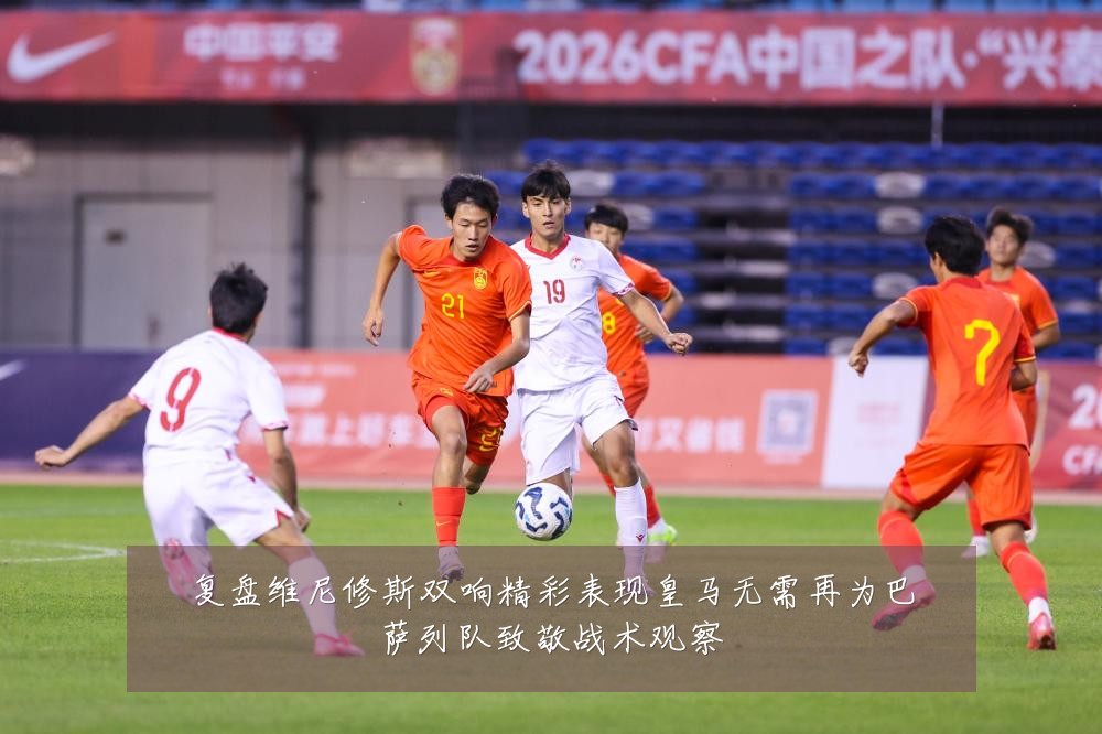 复盘维尼修斯双响精彩表现皇马无需再为巴萨列队致敬战术观察